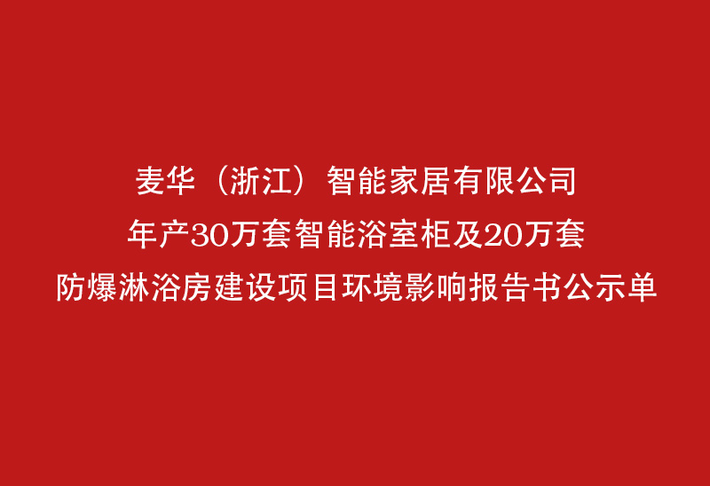 麦华（浙江）智能家居有限公司年产30万套智能浴室柜及20万套防爆淋浴套防爆淋浴报告书公示单